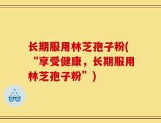 长期服用林芝孢子粉(“享受健康，长期服用林芝孢子粉”)