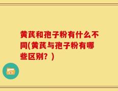 黄芪和孢子粉有什么不同(黄芪与孢子粉有哪些区别？)