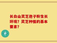 长白山灵芝孢子粉生长环境？灵芝种植的基本要素？