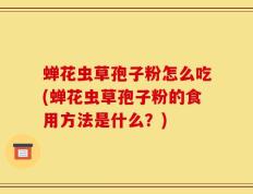 蝉花虫草孢子粉怎么吃(蝉花虫草孢子粉的食用方法是什么？)