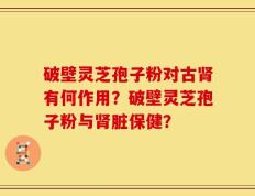 破壁灵芝孢子粉对古肾有何作用？破壁灵芝孢子粉与肾脏保健？
