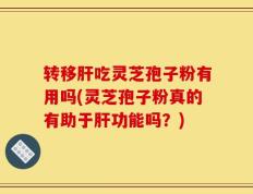 转移肝吃灵芝孢子粉有用吗(灵芝孢子粉真的有助于肝功能吗？)
