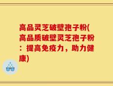 高品灵芝破壁孢子粉(高品质破壁灵芝孢子粉：提高免疫力，助力健康)