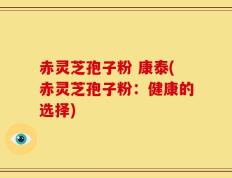 赤灵芝孢子粉 康泰(赤灵芝孢子粉：健康的选择)