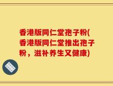 香港版同仁堂孢子粉(香港版同仁堂推出孢子粉，滋补养生又健康)