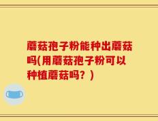 蘑菇孢子粉能种出蘑菇吗(用蘑菇孢子粉可以种植蘑菇吗？)