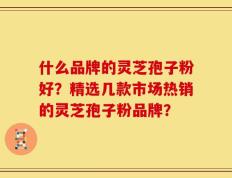 什么品牌的灵芝孢子粉好？精选几款市场热销的灵芝孢子粉品牌？