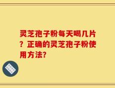 灵芝孢子粉每天喝几片？正确的灵芝孢子粉使用方法？