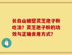 长白山破壁灵芝孢子粉吃法？灵芝孢子粉的功效与正确食用方式？