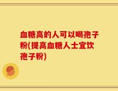血糖高的人可以喝孢子粉(提高血糖人士宜饮孢子粉)