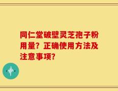 同仁堂破壁灵芝孢子粉用量？正确使用方法及注意事项？