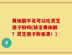 黄体酮不足可以吃灵芝孢子粉吗(缺乏黄体酮？灵芝孢子粉来凑！)