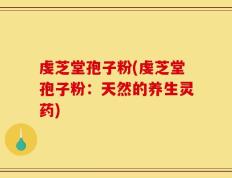 虔芝堂孢子粉(虔芝堂孢子粉：天然的养生灵药)