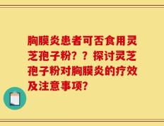 胸膜炎患者可否食用灵芝孢子粉？？探讨灵芝孢子粉对胸膜炎的疗效及注意事项？