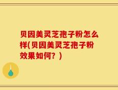 贝因美灵芝孢子粉怎么样(贝因美灵芝孢子粉效果如何？)
