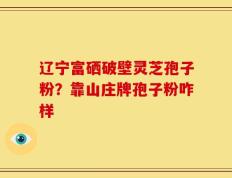 辽宁富硒破壁灵芝孢子粉？靠山庄牌孢子粉咋样