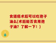 食道癌术后可以吃孢子油么(术后能否食用孢子油？了解一下！)