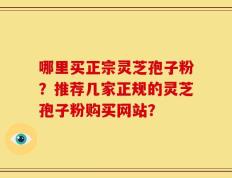 哪里买正宗灵芝孢子粉？推荐几家正规的灵芝孢子粉购买网站？
