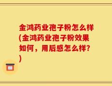 金鸿药业孢子粉怎么样(金鸿药业孢子粉效果如何，用后感怎么样？)