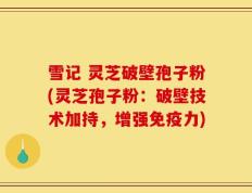 雪记 灵芝破壁孢子粉(灵芝孢子粉：破壁技术加持，增强免疫力)