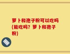 萝卜和孢子粉可以吃吗(能吃吗？萝卜和孢子粉)