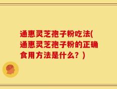 通惠灵芝孢子粉吃法(通惠灵芝孢子粉的正确食用方法是什么？)