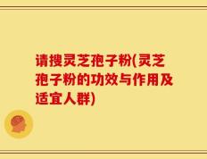 请搜灵芝孢子粉(灵芝孢子粉的功效与作用及适宜人群)