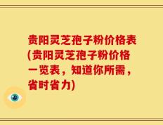 贵阳灵芝孢子粉价格表(贵阳灵芝孢子粉价格一览表，知道你所需，省时省力)