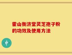 霍山衡济堂灵芝孢子粉的功效及使用方法