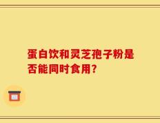 蛋白饮和灵芝孢子粉是否能同时食用？