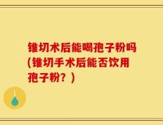 锥切术后能喝孢子粉吗(锥切手术后能否饮用孢子粉？)