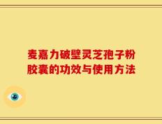 麦嘉力破壁灵芝孢子粉胶囊的功效与使用方法