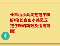 长白山小兵灵芝孢子粉好吗(长白山小兵灵芝孢子粉的功效及适用范围)