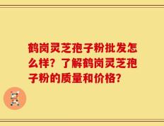鹤岗灵芝孢子粉批发怎么样？了解鹤岗灵芝孢子粉的质量和价格？