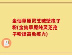 金仙草原灵芝破壁孢子粉(金仙草原纯灵芝孢子粉提高免疫力)