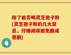 阳了能否喝灵芝孢子粉(灵芝孢子粉的几大禁忌，仔细阅读避免酿成悲剧)