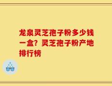 龙泉灵芝孢子粉多少钱一盒？灵芝孢子粉产地排行榜