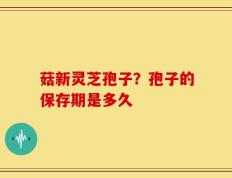 菇新灵芝孢子？孢子的保存期是多久