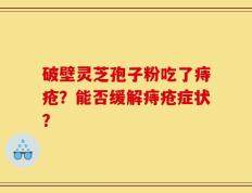 破壁灵芝孢子粉吃了痔疮？能否缓解痔疮症状？