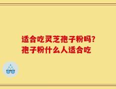 适合吃灵芝孢子粉吗？孢子粉什么人适合吃