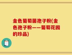 金色葡萄菌孢子粉(金色孢子粉——葡萄花园的珍品)