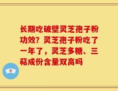 长期吃破壁灵芝孢子粉功效？灵芝孢子粉吃了一年了，灵芝多糖、三萜成份含量双高吗