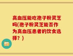 高血压能吃孢子粉灵芝吗(孢子粉灵芝能否作为高血压患者的饮食选择？)