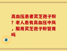 高血压患者灵芝孢子粉？老人患有高血压中风，服用灵芝孢子粉管用吗