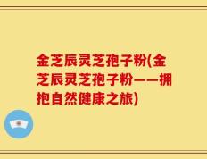 金芝辰灵芝孢子粉(金芝辰灵芝孢子粉——拥抱自然健康之旅)