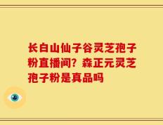 长白山仙子谷灵芝孢子粉直播间？森正元灵芝孢子粉是真品吗