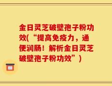 金日灵芝破壁孢子粉功效(“提高免疫力，通便润肠！解析金日灵芝破壁孢子粉功效”)
