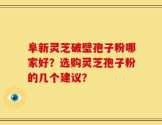 阜新灵芝破壁孢子粉哪家好？选购灵芝孢子粉的几个建议？