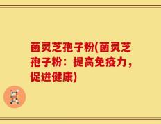 菌灵芝孢子粉(菌灵芝孢子粉：提高免疫力，促进健康)