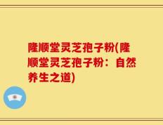隆顺堂灵芝孢子粉(隆顺堂灵芝孢子粉：自然养生之道)